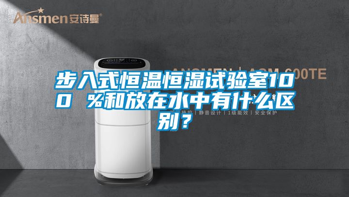 步入式恒温恒湿试验室100 %和放在水中有什么区别？