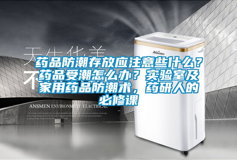药品防潮存放应注意些什么？药品受潮怎么办？实验室及家用药品防潮术，药研人的必修课