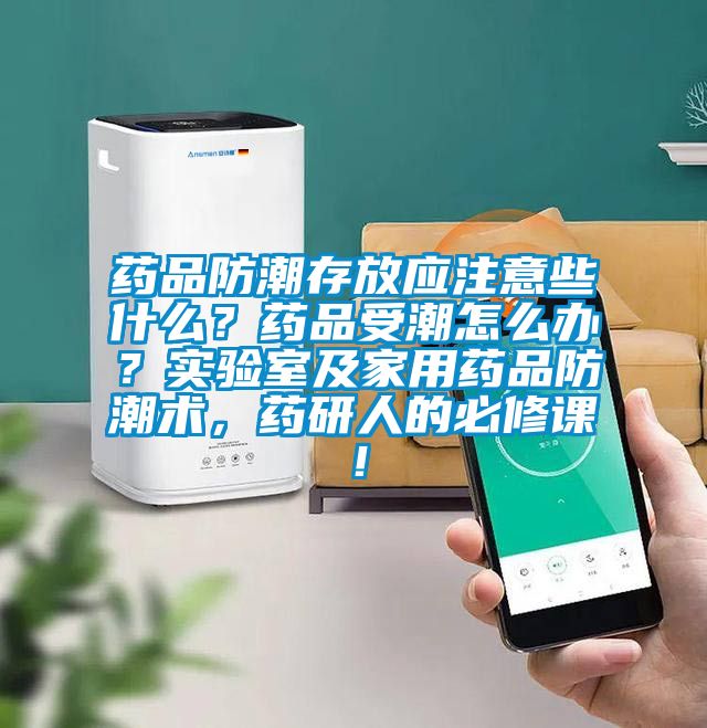 药品防潮存放应注意些什么？药品受潮怎么办？实验室及家用药品防潮术，药研人的必修课！