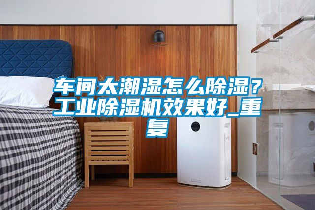 车间太潮湿怎么香蕉福利视频？工业香蕉福利视频机效果好_重复