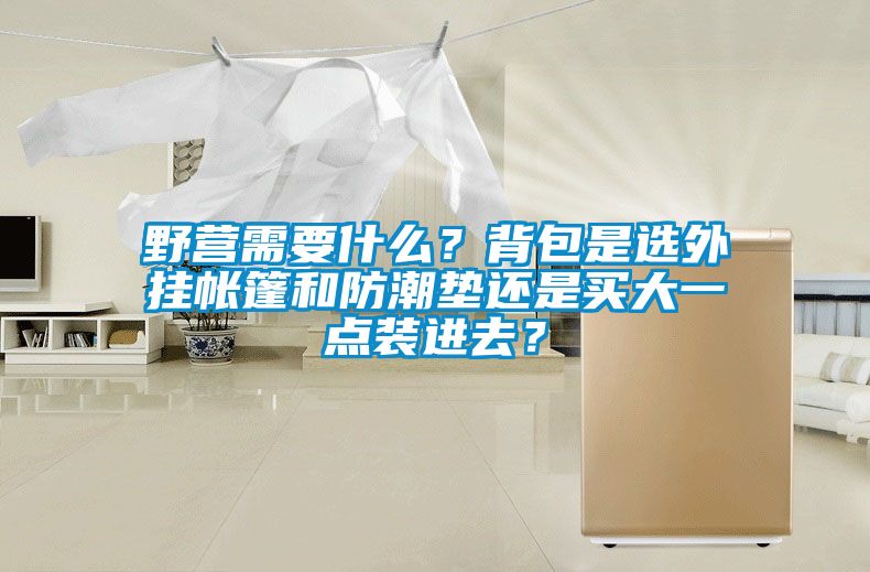 野营需要什么？背包是选外挂帐篷和防潮垫还是买大一点装进去？