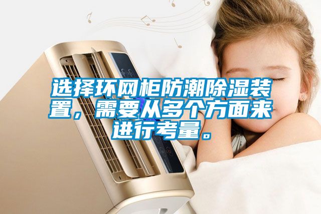 选择环网柜防潮香蕉福利视频装置，需要从多个方面来进行考量。