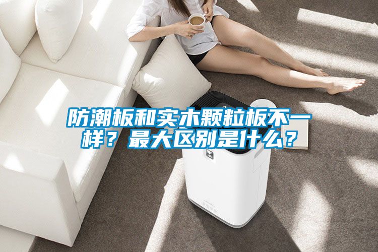防潮板和实木颗粒板不一样？最大区别是什么？