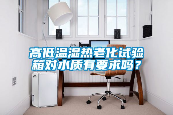 高低温湿热老化试验箱对水质有要求吗？