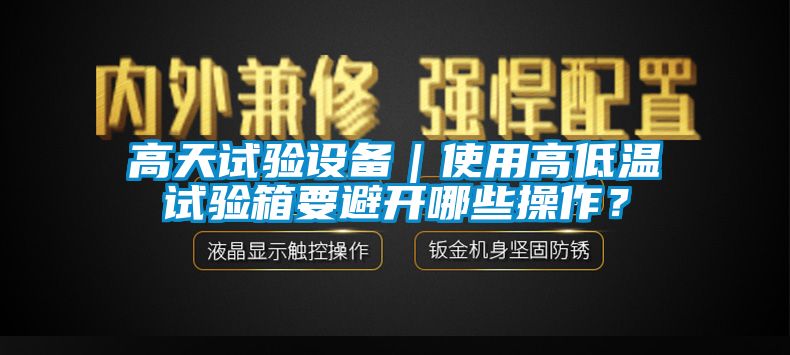 高天试验设备｜使用高低温试验箱要避开哪些操作？