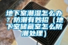 地下室潮湿怎么办？防潮有妙招（地下室储藏室怎么防潮处理）